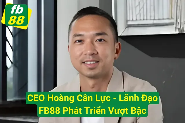 CEO Hoàng Cân Lực - Lãnh Đạo FB88 Phát Triển Vượt Bậc